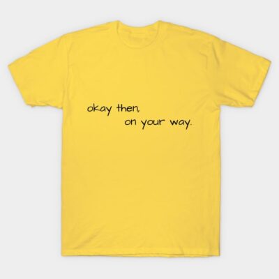 okay then, on your way T-Shirt by Pearlie Jane Creations