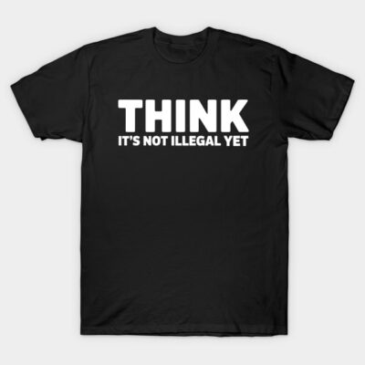 Think It's Not Illegal Yet T-Shirt by T-Shirt Sculptor