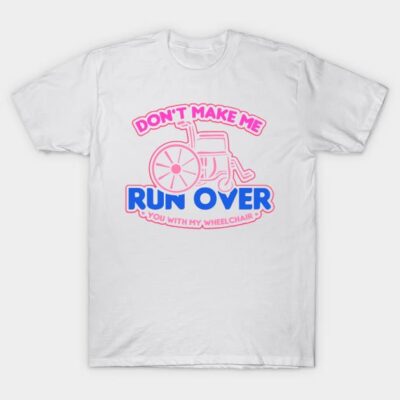 Don't Make Me Run Over You With My Wheelchair T-Shirt by myfatcat