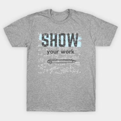 Show Your Work Math Teacher Shirt T-Shirt by Blue Raccoon Creative