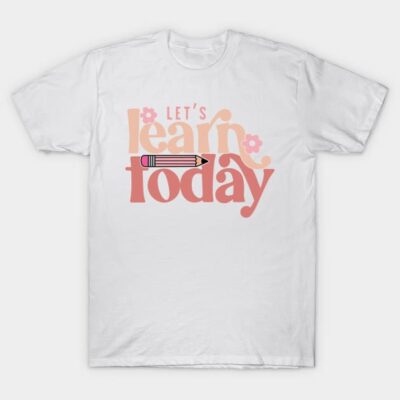 Let’s Learn Today T-Shirt by brigettemarold93@gmail.com