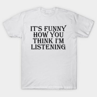 White cotton t-shirt with bold black text saying "It's funny how you think I'm listening," casual and humorous style.