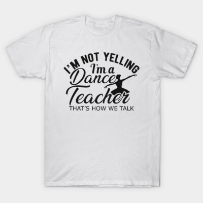 Dance Teacher - I'm not yelling I'm a dance teacher. T-Shirt by KC Happy Shop