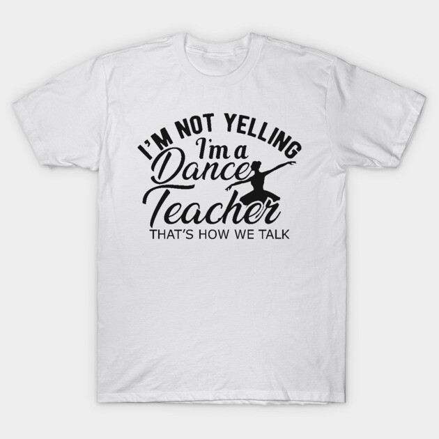White T-shirt with "I'm Not Yelling, I'm a Dance Teacher" black text, casual style, perfect for dance instructors.