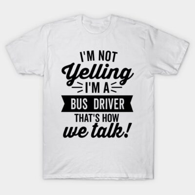 White t-shirt with bold black text saying "I'm Not Yelling, I'm a Bus Driver, That's How We Talk" in casual style.