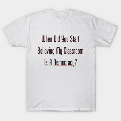 White t-shirt with "When Did You Start Believing My Classroom Is A Democracy?" printed in bold black text. Casual style.