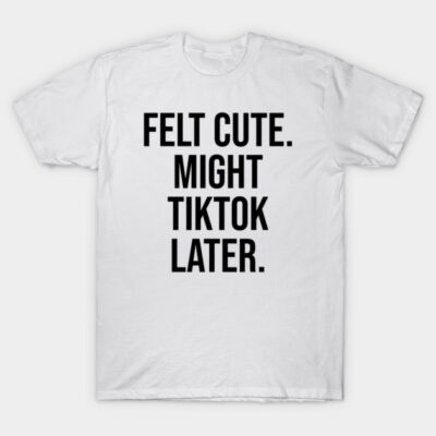 White cotton T-shirt with "Felt Cute Might TikTok Later" text, casual wear, unisex style, comfortable and trendy.