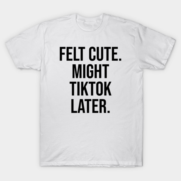 White cotton T-shirt with "Felt Cute Might TikTok Later" text, casual wear, unisex style, comfortable and trendy.