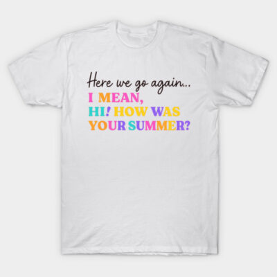 White t-shirt with colorful text "Here we go again... I mean, hi! How was your summer?" Fun casual wear.