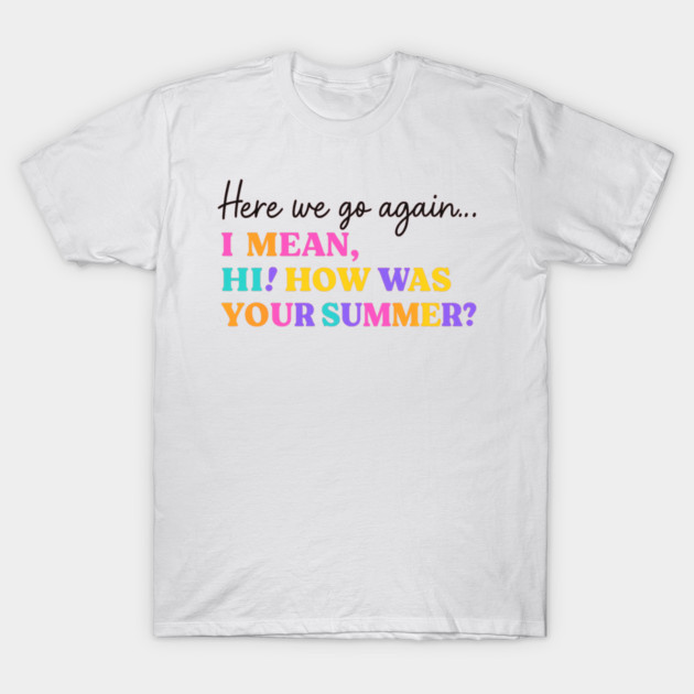 White t-shirt with colorful text "Here we go again... I mean, hi! How was your summer?" Fun casual wear.