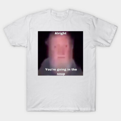 "Alright, You're Going in the Soup" Cursed Meme T-Shirt by the_memer
