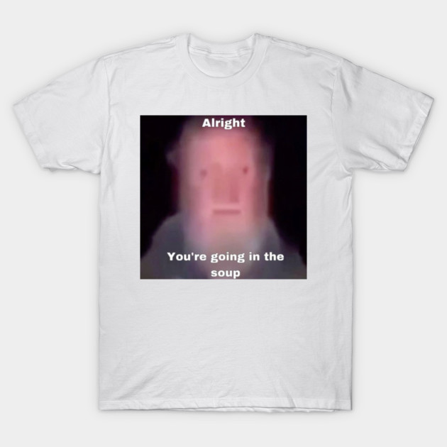 "Alright, You're Going in the Soup" Cursed Meme T-Shirt by the_memer