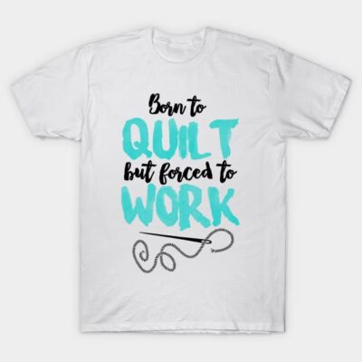 BORN TO QUILT BUT FORCED TO WORK T-Shirt by Lin Watchorn