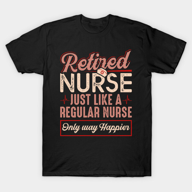 Retired Nurse Just Like Regular Nurse Only Way Happier T-Shirt by celeryprint