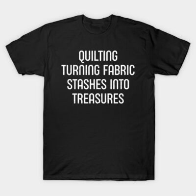 Quilting Turning Fabric Stashes into Treasures T-Shirt by trendynoize