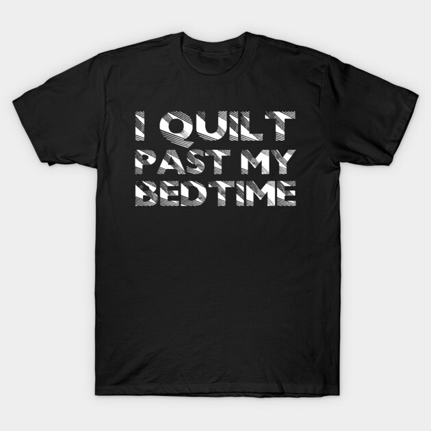 I Quilt Past my Bedtime - Funny Quilters Quote about Quilting T-Shirt by zeeshirtsandprints