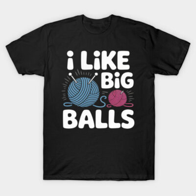 I Like Big Balls Knitting Crochet Yarn Sewing Quilting T-Shirt by SpaceyGraff