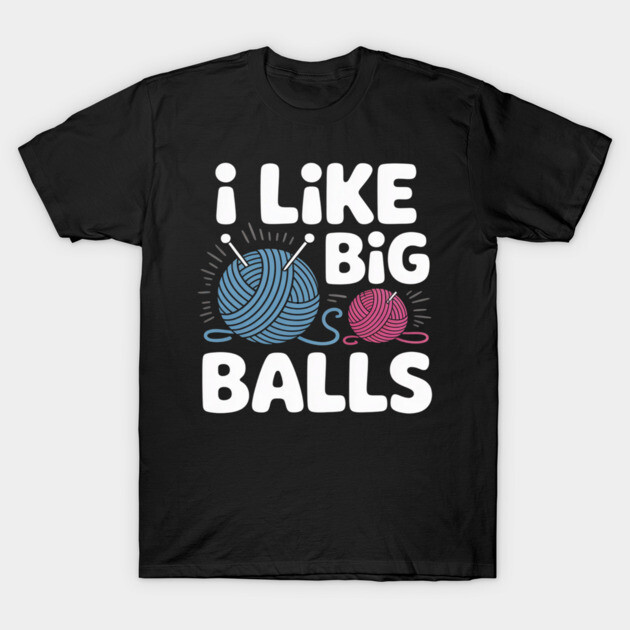 I Like Big Balls Knitting Crochet Yarn Sewing Quilting T-Shirt by SpaceyGraff
