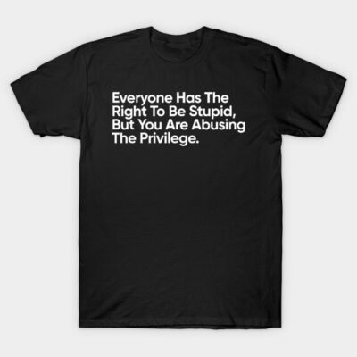 Everyone Has The Right To Be Stupid, But You Are Abusing The Privilege. T-Shirt by SubSonic Shirts