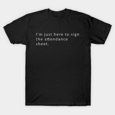 I'm just here to sign the attendance sheet T-Shirt by monoblocpotato