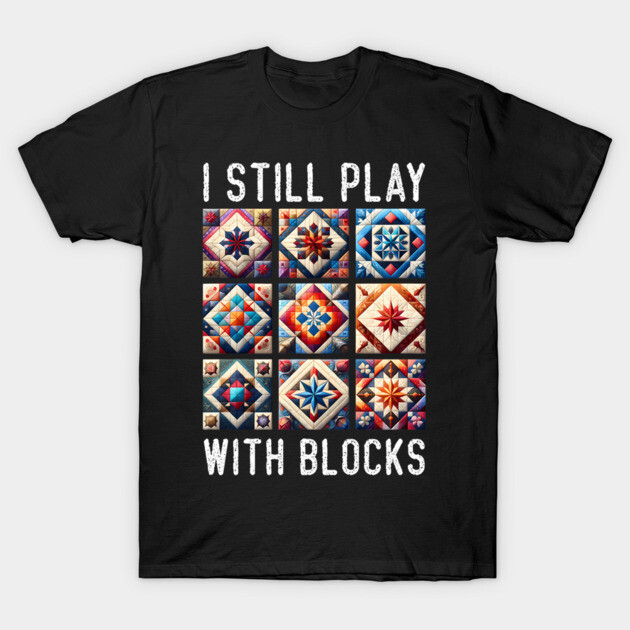 I Still Play With Blocks Quilter Quilting Quilt Sewing T-Shirt by Adela Arts Merch
