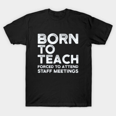 Black t-shirt with "Born to Teach, Forced to Attend Staff Meetings" slogan in bold white text, casual wear.