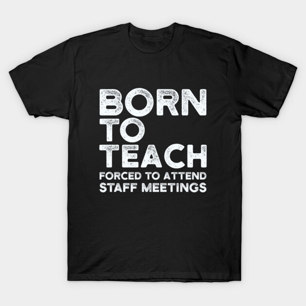 Black t-shirt with "Born to Teach, Forced to Attend Staff Meetings" slogan in bold white text, casual wear.