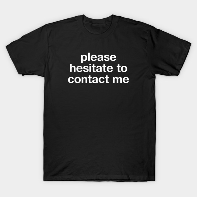 "please hesitate to contact me" in plain white letters, cos leave me alone T-Shirt by TheBestWords