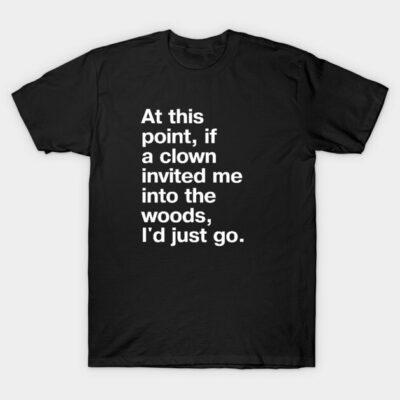 "At this point, if a clown invited me into the woods, I'd just go." in plain white letters - nothing left to lose T-Shirt by TheBestWords