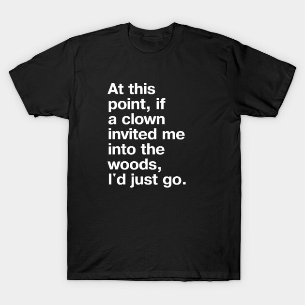 "At this point, if a clown invited me into the woods, I'd just go." in plain white letters - nothing left to lose T-Shirt by TheBestWords
