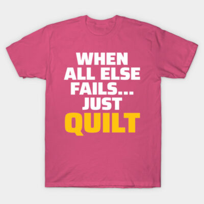 When All Else Fails.. Just Quilt - Funny Quilting Quotes T-Shirt by zeeshirtsandprints