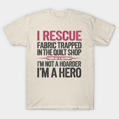 I Rescue Fabric Trapped in the Quilt Shop I'm Not a Hoarder I'm A Hero T-Shirt by FLOPLIP