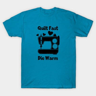 Quilt Fast, Die Warm T-Shirt by The Artful Aspie
