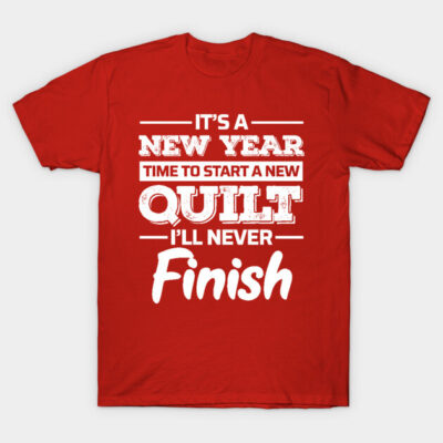 It's A New Year, Time to Start a New Quilt I'll Never Finish - Funny Quilting Quotes T-Shirt by zeeshirtsandprints