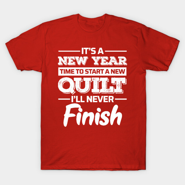 It's A New Year, Time to Start a New Quilt I'll Never Finish - Funny Quilting Quotes T-Shirt by zeeshirtsandprints